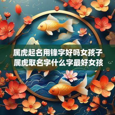 属虎起名用锋字好吗女孩子 属虎取名字什么字最好女孩