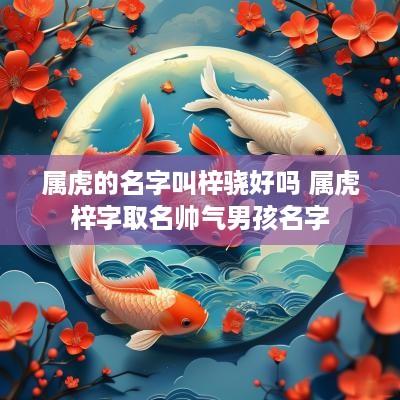 属虎的名字叫梓骁好吗 属虎梓字取名帅气男孩名字