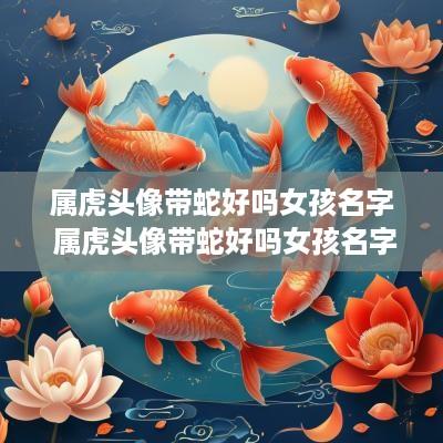 属虎头像带蛇好吗女孩名字 属虎头像带蛇好吗女孩名字大全