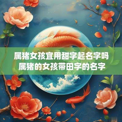 属猪女孩宜用甜字起名字吗 属猪的女孩带田字的名字