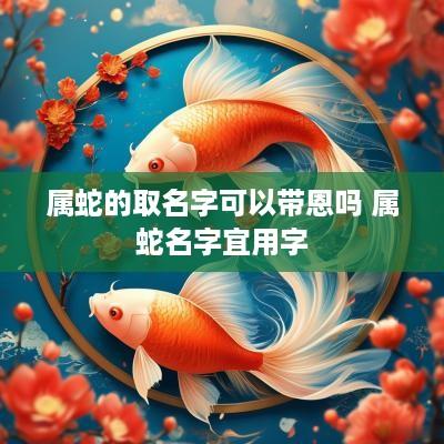 属蛇的取名字可以带恩吗 属蛇名字宜用字
