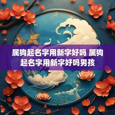 属狗起名字用新字好吗 属狗起名字用新字好吗男孩