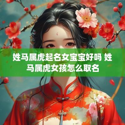 姓马属虎起名女宝宝好吗 姓马属虎女孩怎么取名
