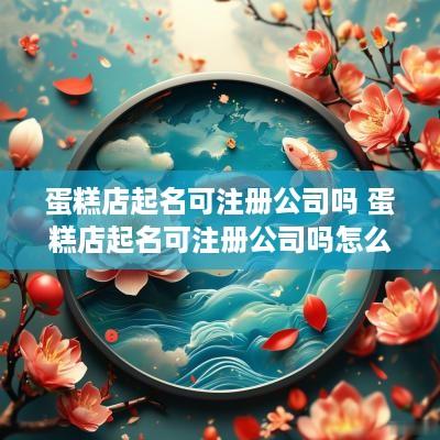 蛋糕店起名可注册公司吗 蛋糕店起名可注册公司吗怎么注册