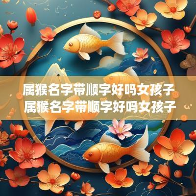 属猴名字带顺字好吗女孩子 属猴名字带顺字好吗女孩子取名