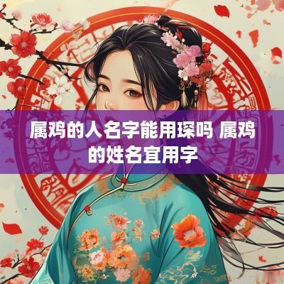 属鸡的人名字能用琛吗 属鸡的姓名宜用字