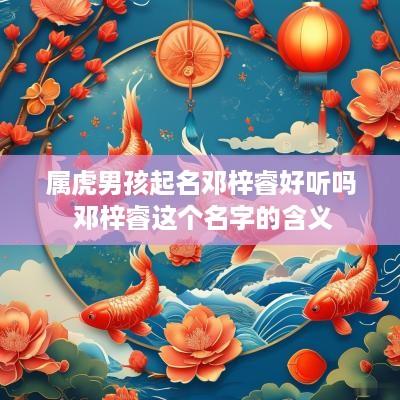属虎男孩起名邓梓睿好听吗 邓梓睿这个名字的含义