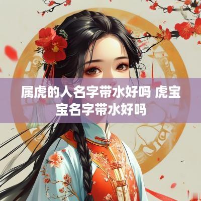 属虎的人名字带水好吗 虎宝宝名字带水好吗