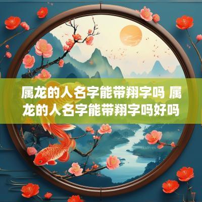 属龙的人名字能带翔字吗 属龙的人名字能带翔字吗好吗