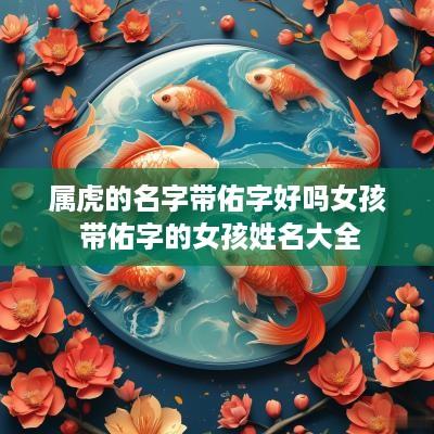 属虎的名字带佑字好吗女孩 带佑字的女孩姓名大全