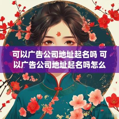 可以广告公司地址起名吗 可以广告公司地址起名吗怎么起