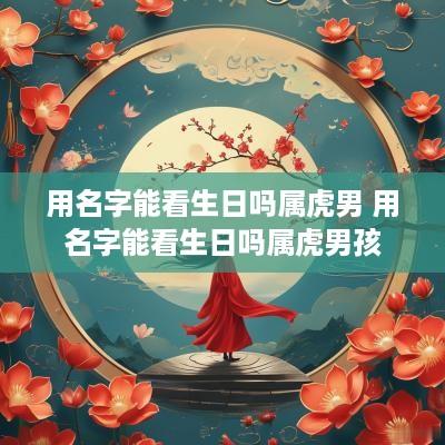 用名字能看生日吗属虎男 用名字能看生日吗属虎男孩