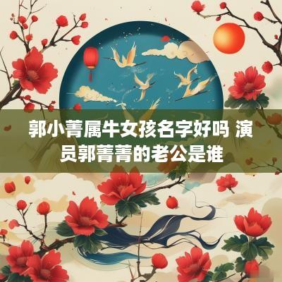 郭小菁属牛女孩名字好吗 演员郭菁菁的老公是谁