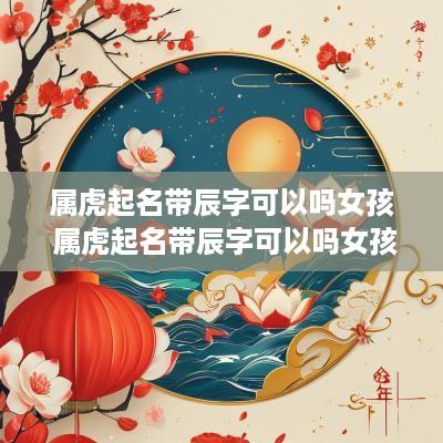 属虎起名带辰字可以吗女孩 属虎起名带辰字可以吗女孩子