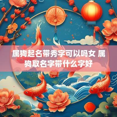 属狗起名带秀字可以吗女 属狗取名字带什么字好