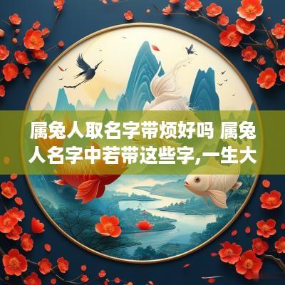 属兔人取名字带烦好吗 属兔人名字中若带这些字,一生大富大贵