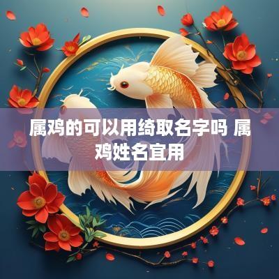 属鸡的可以用绮取名字吗 属鸡姓名宜用