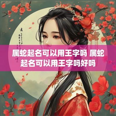 属蛇起名可以用王字吗 属蛇起名可以用王字吗好吗