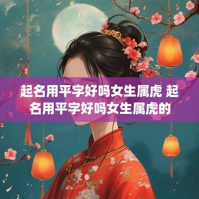 起名用平字好吗女生属虎 起名用平字好吗女生属虎的
