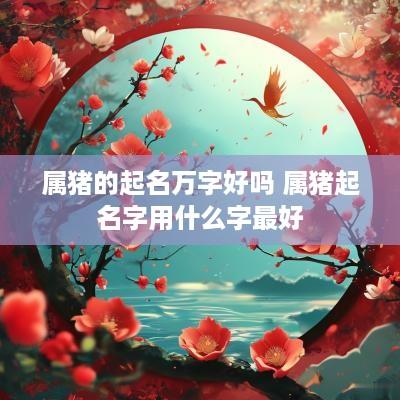 属猪的起名万字好吗 属猪起名字用什么字最好