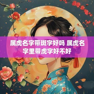 属虎名字带斑字好吗 属虎名字里带虎字好不好
