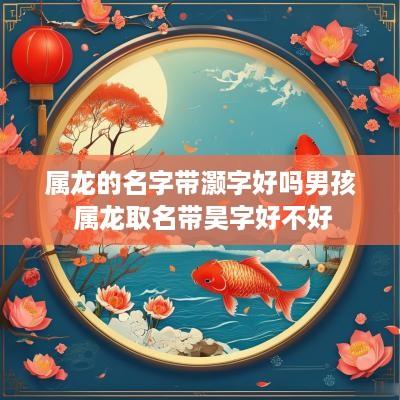 属龙的名字带灏字好吗男孩 属龙取名带昊字好不好