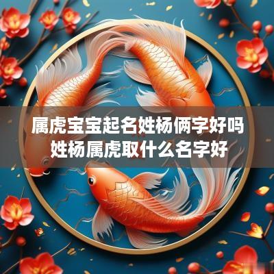 属虎宝宝起名姓杨俩字好吗 姓杨属虎取什么名字好