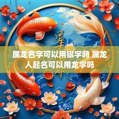 属龙名字可以用银字吗 属龙人起名可以用龙字吗