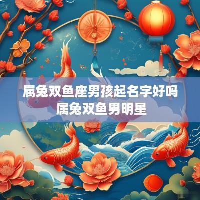 属兔双鱼座男孩起名字好吗 属兔双鱼男明星