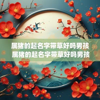 属猪的起名字带草好吗男孩 属猪的起名字带草好吗男孩子