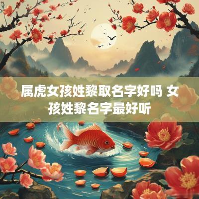 属虎女孩姓黎取名字好吗 女孩姓黎名字最好听