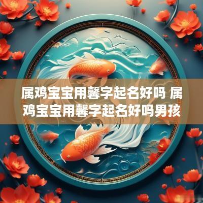 属鸡宝宝用馨字起名好吗 属鸡宝宝用馨字起名好吗男孩