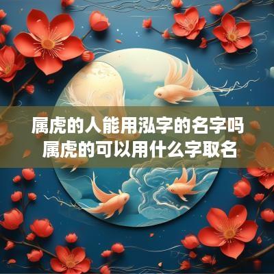 属虎的人能用泓字的名字吗 属虎的可以用什么字取名
