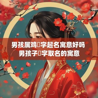 男孩属鸡瑄字起名寓意好吗 男孩子瑄字取名的寓意