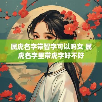 属虎名字带智字可以吗女 属虎名字里带虎字好不好