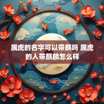 属虎的名字可以带麒吗 属虎的人带麒麟怎么样