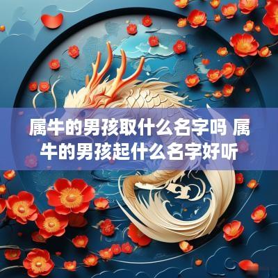 属牛的男孩取什么名字吗 属牛的男孩起什么名字好听 属牛的男孩取什么名字吗 属牛的男孩起什么名字好听