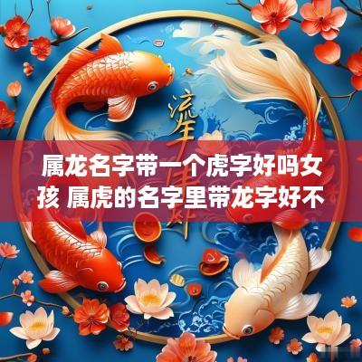 属龙名字带一个虎字好吗女孩 属虎的名字里带龙字好不好