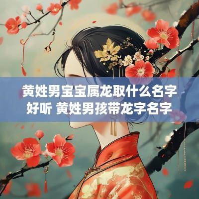 黄姓男宝宝属龙取什么名字好听 黄姓男孩带龙字名字