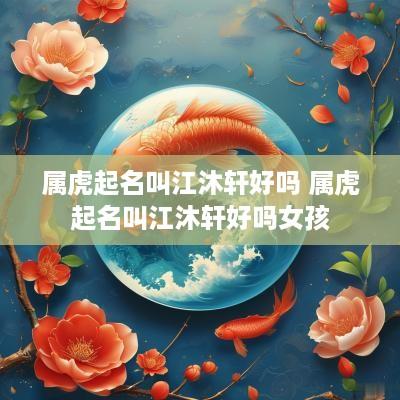 属虎起名叫江沐轩好吗 属虎起名叫江沐轩好吗女孩