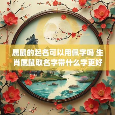 属鼠的起名可以用佩字吗 生肖属鼠取名字带什么字更好