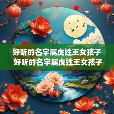 好听的名字属虎姓王女孩子 好听的名字属虎姓王女孩子两个字