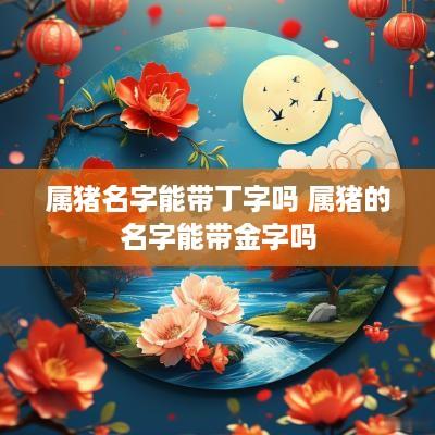 属猪名字能带丁字吗 属猪的名字能带金字吗