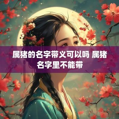 属猪的名字带义可以吗 属猪名字里不能带