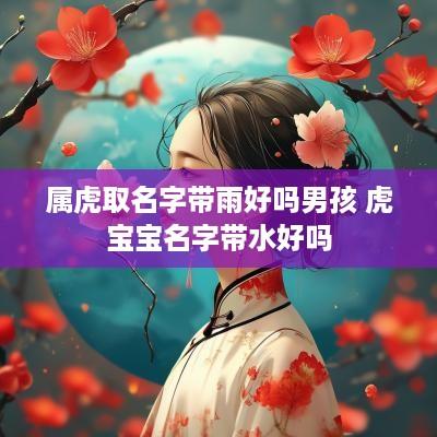 属虎取名字带雨好吗男孩 虎宝宝名字带水好吗