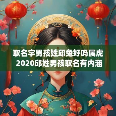 取名字男孩姓邱兔好吗属虎 2025邱姓男孩取名有内涵