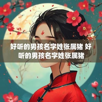 好听的男孩名字姓张属猪 好听的男孩名字姓张属猪