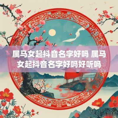 属马女起抖音名字好吗 属马女起抖音名字好吗好听吗