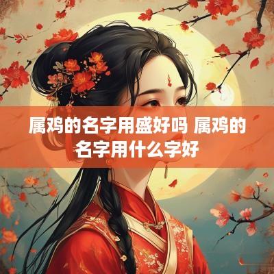 属鸡的名字用盛好吗 属鸡的名字用什么字好