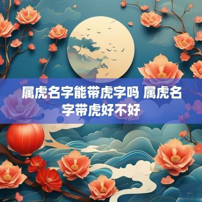 属虎名字能带虎字吗 属虎名字带虎好不好